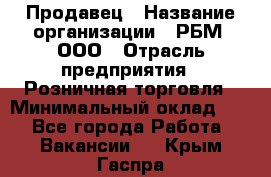 Продавец › Название организации ­ РБМ, ООО › Отрасль предприятия ­ Розничная торговля › Минимальный оклад ­ 1 - Все города Работа » Вакансии   . Крым,Гаспра